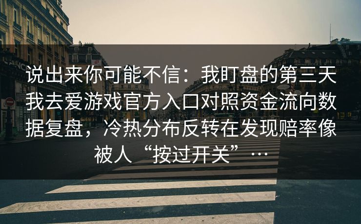 说出来你可能不信:我盯盘的第三天我去爱游戏官方入口对照资金流向数据复盘,冷热分布反转在发现赔率像被人“按过开关”… 说出来你可能不信:我盯盘的第三天我去爱游戏官方入口对照资金流向数据复盘,冷热分布反转在发现赔率像被人“按过开关”…