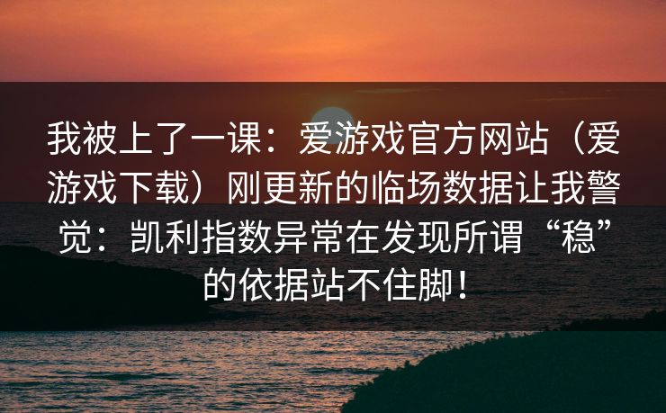 我被上了一课：爱游戏官方网站（爱游戏下载）刚更新的临场数据让我警觉：凯利指数异常在发现所谓“稳”的依据站不住脚！