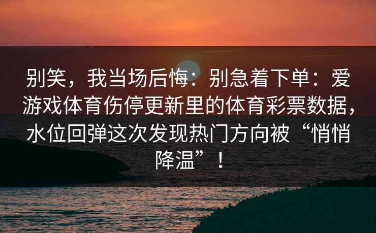 别笑，我当场后悔：别急着下单：爱游戏体育伤停更新里的体育彩票数据，水位回弹这次发现热门方向被“悄悄降温”！