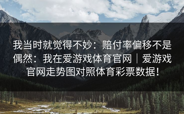 我当时就觉得不妙：赔付率偏移不是偶然：我在爱游戏体育官网｜爱游戏官网走势图对照体育彩票数据！