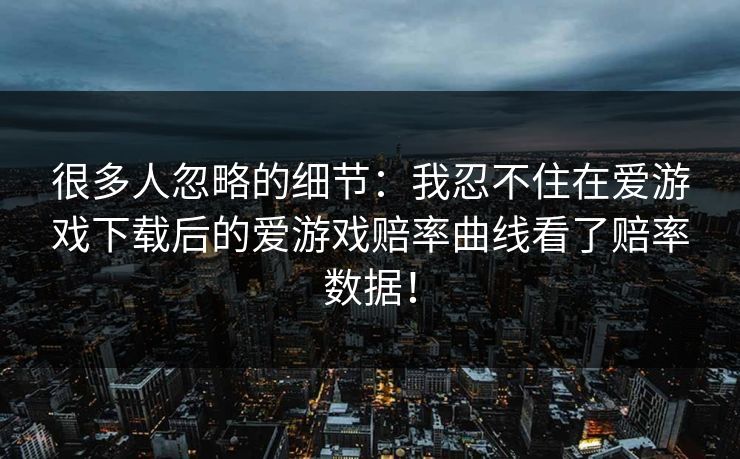 很多人忽略的细节：我忍不住在爱游戏下载后的爱游戏赔率曲线看了赔率数据！