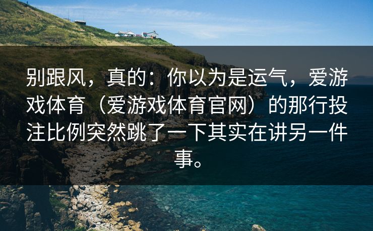 别跟风,真的:你以为是运气,爱游戏体育(爱游戏体育官网)的那行投注比例突然跳了一下其实在讲另一件事。 别跟风,真的:你以为是运气,爱游戏体育(爱游戏体育官网)的那行投注比例突然跳了一下其实在讲另一件事。