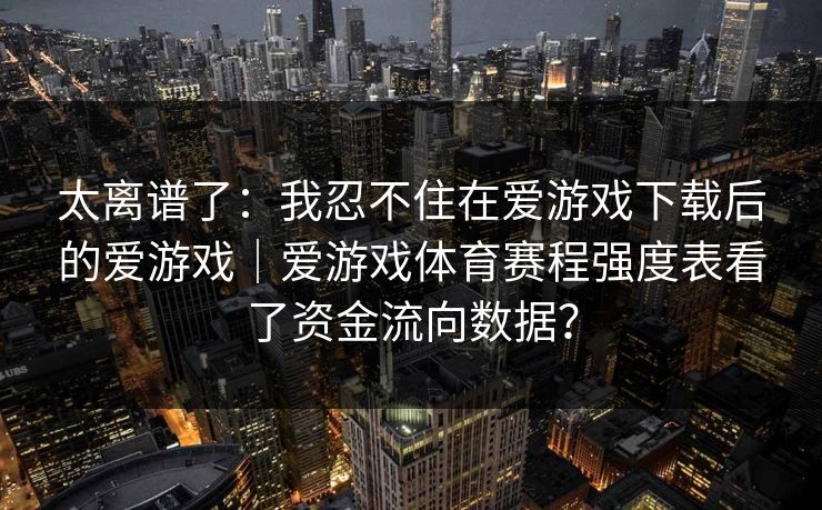 太离谱了：我忍不住在爱游戏下载后的爱游戏｜爱游戏体育赛程强度表看了资金流向数据？