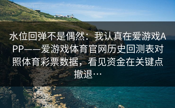 水位回弹不是偶然：我认真在爱游戏APP——爱游戏体育官网历史回测表对照体育彩票数据，看见资金在关键点撤退…