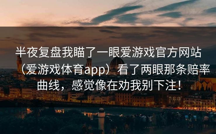半夜复盘我瞄了一眼爱游戏官方网站(爱游戏体育app)看了两眼那条赔率曲线,感觉像在劝我别下注! 半夜复盘我瞄了一眼爱游戏官方网站(爱游戏体育app)看了两眼那条赔率曲线,感觉像在劝我别下注!
